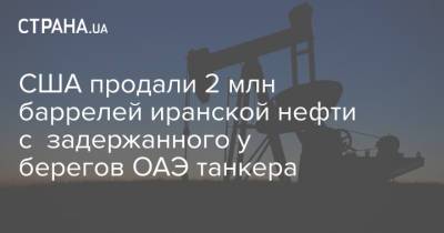 США продали 2 млн баррелей иранской нефти с задержанного у берегов ОАЭ танкера - strana.ua - США - Техас - Ирак - Иран - Эмираты