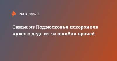 Семья из Подмосковья похоронила чужого деда из-за ошибки врачей - ren.tv - Московская обл.