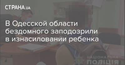 В Одесской области бездомного заподозрили в изнасиловании ребенка - strana.ua - Одесская обл.