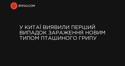 У Китаї виявили перший випадок зараження новим типом пташиного грипу - bykvu.com