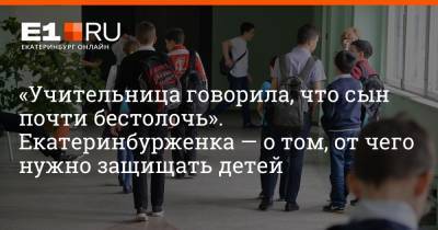 Артем Устюжанин - «Учительница говорила, что сын почти бестолочь». Екатеринбурженка — о том, от чего нужно защищать детей - e1.ru - Екатеринбург