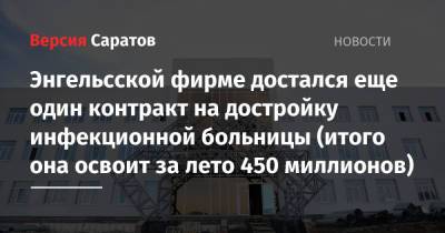 Энгельсской фирме достался еще один контракт на достройку инфекционной больницы (итого она освоит за лето 450 миллионов) - nversia.ru - Москва - Саратов