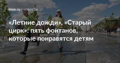 «Летние дожди», «Старый цирк»: пять фонтанов, которые понравятся детям - mos.ru - Москва