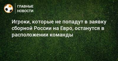 Станислав Черчесов - На Евро - Игроки, которые не попадут в заявку сборной России на Евро, останутся в расположении команды - bombardir.ru