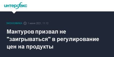 Денис Мантуров - Мантуров призвал не "заигрываться" в регулирование цен на продукты - interfax.ru - Москва