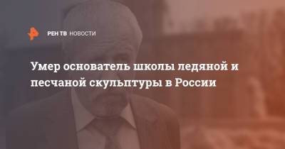 Умер основатель школы ледяной и песчаной скульптуры в России - ren.tv - Москва