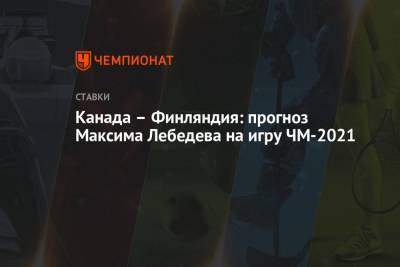Максим Лебедев - Канада — Финляндия: прогноз Максима Лебедева на игру ЧМ-2021 - championat.com - Финляндия - Канада