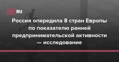 Россия опередила 8 стран Европы по показателю ранней предпринимательской активности — исследование - rb.ru - Россия
