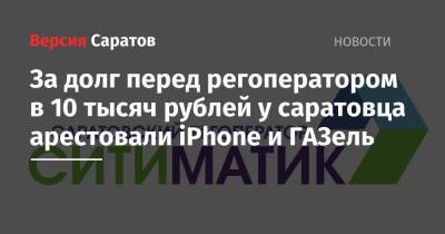 За долг перед регоператором в 10 тысяч рублей у саратовца арестовали iPhone и ГАЗель - nversia.ru - Саратовская обл. - Саратов