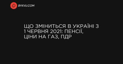 Що зміниться в Україні з 1 червня 2021: пенсії, ціни на газ, ПДР - bykvu.com - місто Ужгород