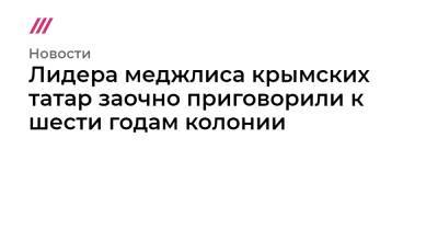 Лидера меджлиса крымских татар заочно приговорили к шести годам колонии - tvrain.ru - Крым - Симферополь