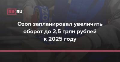 Ozon запланировал увеличить оборот до 2,5 трлн рублей к 2025 году - rb.ru