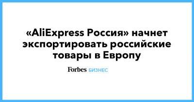 «AliExpress Россия» начнет экспортировать российские товары в Европу - forbes.ru