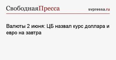 Валюты 2 июня: ЦБ назвал курс доллара и евро на завтра - svpressa.ru
