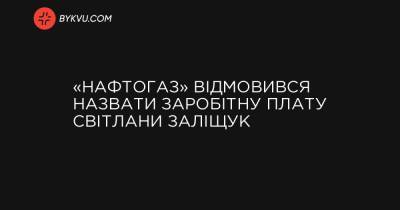 «Нафтогаз» відмовився назвати заробітну плату Світлани Заліщук - bykvu.com