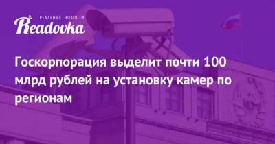 Госкорпорация выделит почти 100 млрд рублей на установку камер по регионам - readovka.news