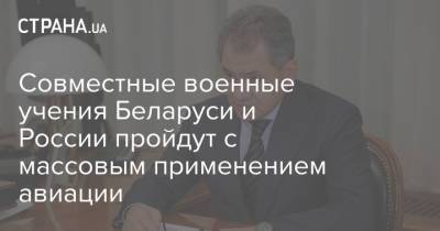 Сергей Шойгу - Совместные военные учения Беларуси и России пройдут с массовым применением авиации - strana.ua - Запад