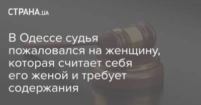 В Одессе судья пожаловался на женщину, которая считает себя его женой и требует содержания - strana.ua - Одесса - Новости Одессы
