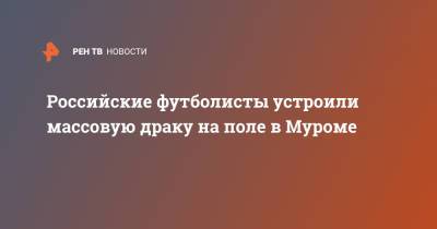 Российские футболисты устроили массовую драку на поле в Муроме - ren.tv - Смоленск