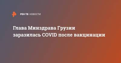 Екатерина Тикарадзе - Глава Минздрава Грузии заразилась COVID после вакцинации - ren.tv - Грузия - Швеция