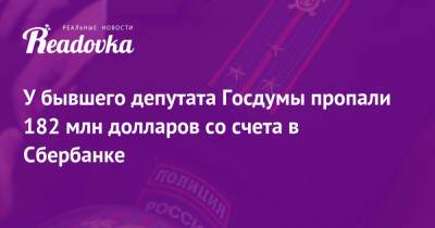 У бывшего депутата Госдумы пропали 182 млн долларов со счета в Сбербанке - readovka.news