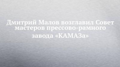 Дмитрий Малов возглавил Совет мастеров прессово-рамного завода «КАМАЗа» - chelny-izvest.ru