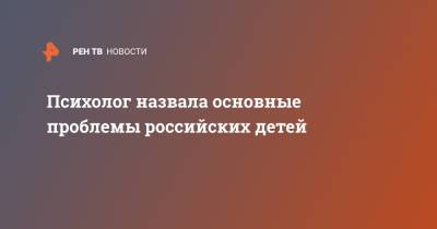 Психолог назвала основные проблемы российских детей - ren.tv