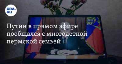 Владимир Путин - Путин в прямом эфире пообщался с многодетной пермской семьей - ura.news - Пермский край