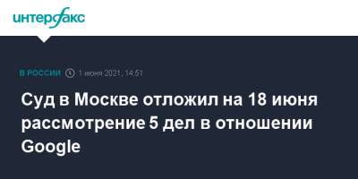 Зульфия Гуринчук - Суд в Москве отложил на 18 июня рассмотрение 5 дел в отношении Google - interfax.ru - Москва - район Таганский, Москва