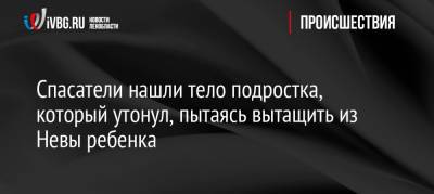 Спасатели нашли тело подростка, который утонул, пытаясь вытащить из Невы ребенка - ivbg.ru - Ленинградская обл. - Таджикистан - р-н Всеволожский