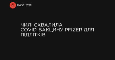 Чилі схвалила COVID-вакцину Pfizer для підлітків - bykvu.com