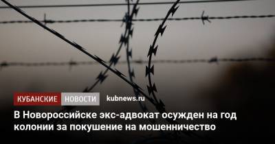 В Новороссийске экс-адвокат осужден на год колонии за покушение на мошенничество - kubnews.ru - Краснодарский край - Новороссийск