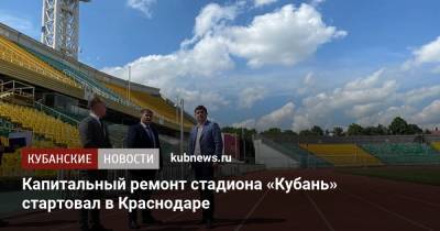 Александр Власов - Капитальный ремонт стадиона «Кубань» стартовал в Краснодаре - kubnews.ru - Краснодарский край - Краснодар