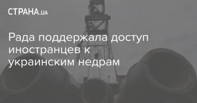 Рада поддержала доступ иностранцев к украинским недрам - strana.ua - Россия