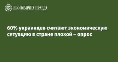 60% украинцев считают экономическую ситуацию в стране плохой – опрос - epravda.com.ua - Украина