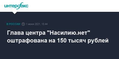Анна Ривина - Глава центра "Насилию.нет" оштрафована на 150 тысяч рублей - interfax.ru - Москва