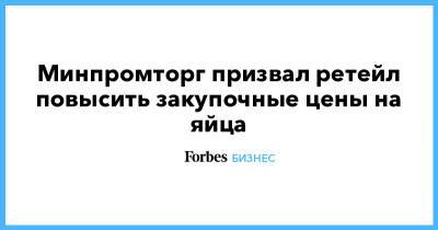 Минпромторг призвал ретейл повысить закупочные цены на яйца - forbes.ru
