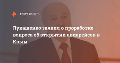 Александр Лукашенко - Лукашенко заявил о проработке вопроса об открытии авиарейсов в Крым - ren.tv - Москва - Крым - Симферополь - Минск