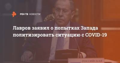 Владимир Путин - Сергей Лавров - Лавров заявил о попытках Запада политизировать ситуацию с COVID-19 - ren.tv - Россия