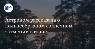 Астроном рассказала о кольцеобразном солнечном затмении в июне. Дата и время - ura.news - Москва - Санкт-Петербург