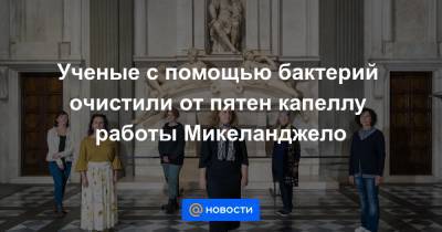 Ученые с помощью бактерий очистили от пятен капеллу работы Микеланджело - news.mail.ru