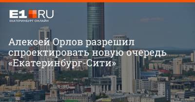 Борис Ельцин - Алексей Орлов - Артем Устюжанин - Алексей Орлов разрешил спроектировать новую очередь «Екатеринбург-Сити» - e1.ru - Екатеринбург