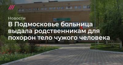В Подмосковье больница выдала родственникам для похорон тело чужого человека - tvrain.ru - Московская обл.