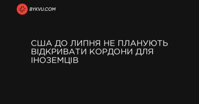 Джо Байден - США до липня не планують відкривати кордони для іноземців - bykvu.com - Туреччина