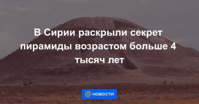 В Сирии раскрыли секрет пирамиды возрастом больше 4 тысяч лет - news.mail.ru - Сирия