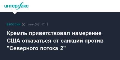 Владимир Путин - Дмитрий Песков - Кремль приветствовал намерение США отказаться от санкций против "Северного потока 2" - interfax.ru - Москва - США - Украина - Вашингтон