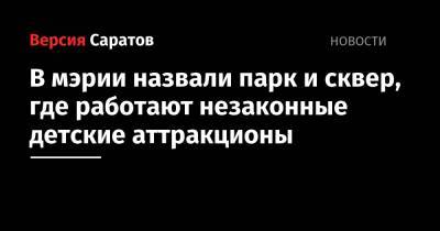 Михаил Исаев - В мэрии назвали парк и сквер, где работают незаконные детские аттракционы - nversia.ru - Саратов - Барнаул - Ленинск - район Фрунзенский