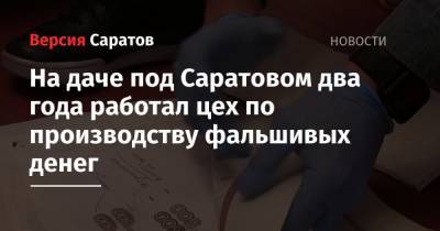 На даче под Саратовом два года работал цех по производству фальшивых денег - nversia.ru - Саратовская обл. - Саратов