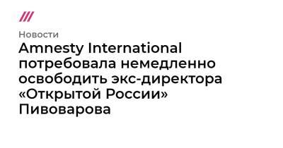 Андрей Пивоваров - Amnesty International потребовала немедленно освободить экс-директора «Открытой России» Пивоварова - tvrain.ru