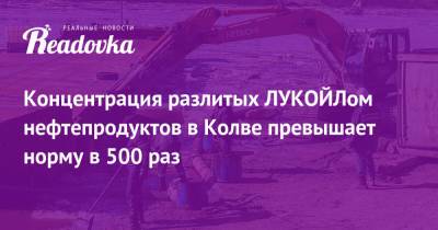 Концентрация разлитых ЛУКОЙЛом нефтепродуктов в Колве превышает норму в 500 раз - readovka.news - респ. Коми